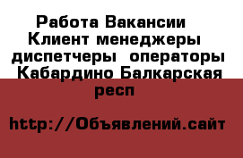 Работа Вакансии - Клиент-менеджеры, диспетчеры, операторы. Кабардино-Балкарская респ.